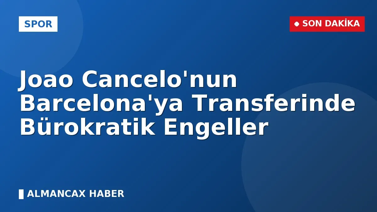 Joao Cancelo'nun Barcelona'ya Transferinde Bürokratik Engeller