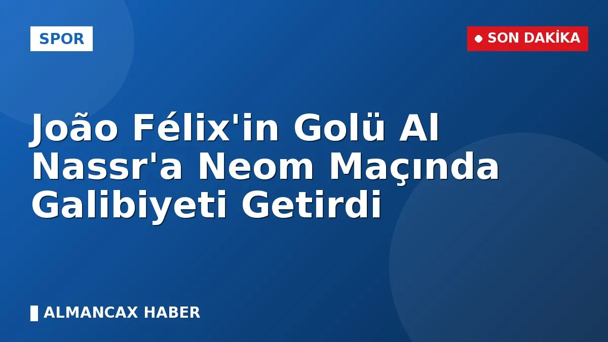 João Félix'in Golü Al Nassr'a Neom Maçında Galibiyeti Getirdi