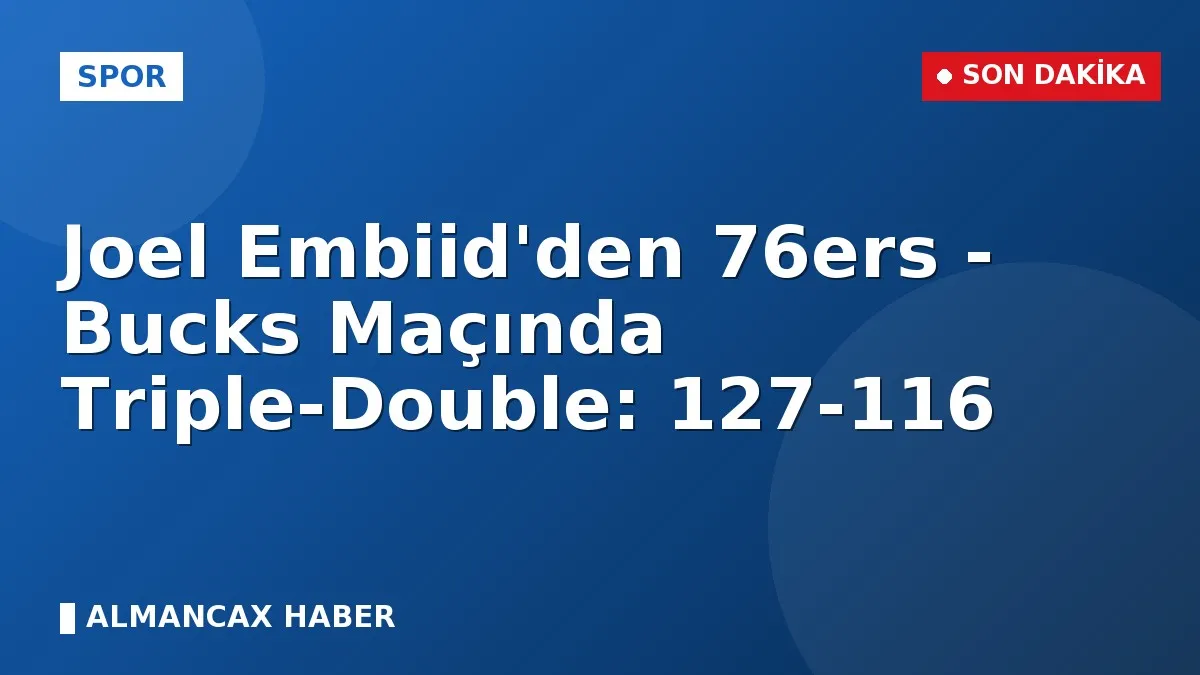 Joel Embiid'den 76ers - Bucks Maçında Triple-Double: 127-116