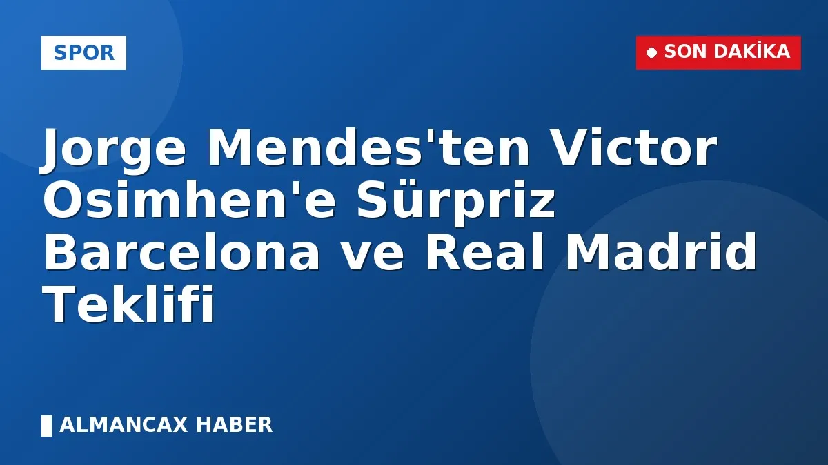 Jorge Mendes'ten Victor Osimhen'e Sürpriz Barcelona ve Real Madrid Teklifi