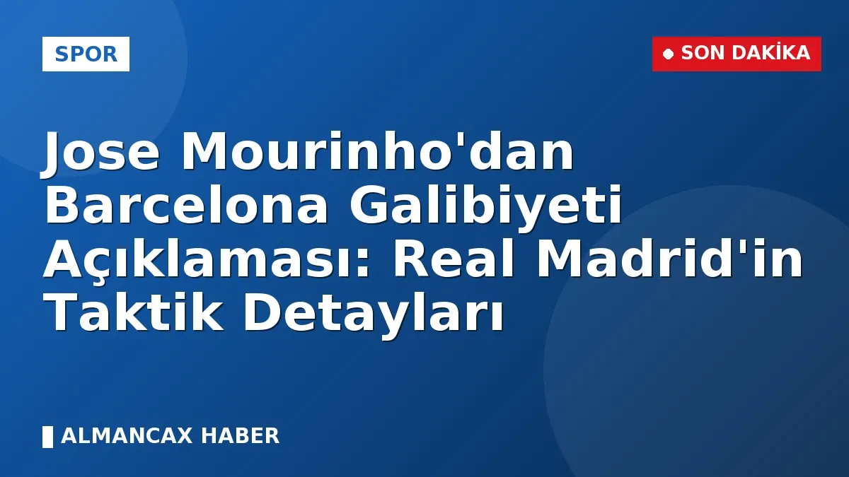 Jose Mourinho'dan Barcelona Galibiyeti Açıklaması: Real Madrid'in Taktik Detayları