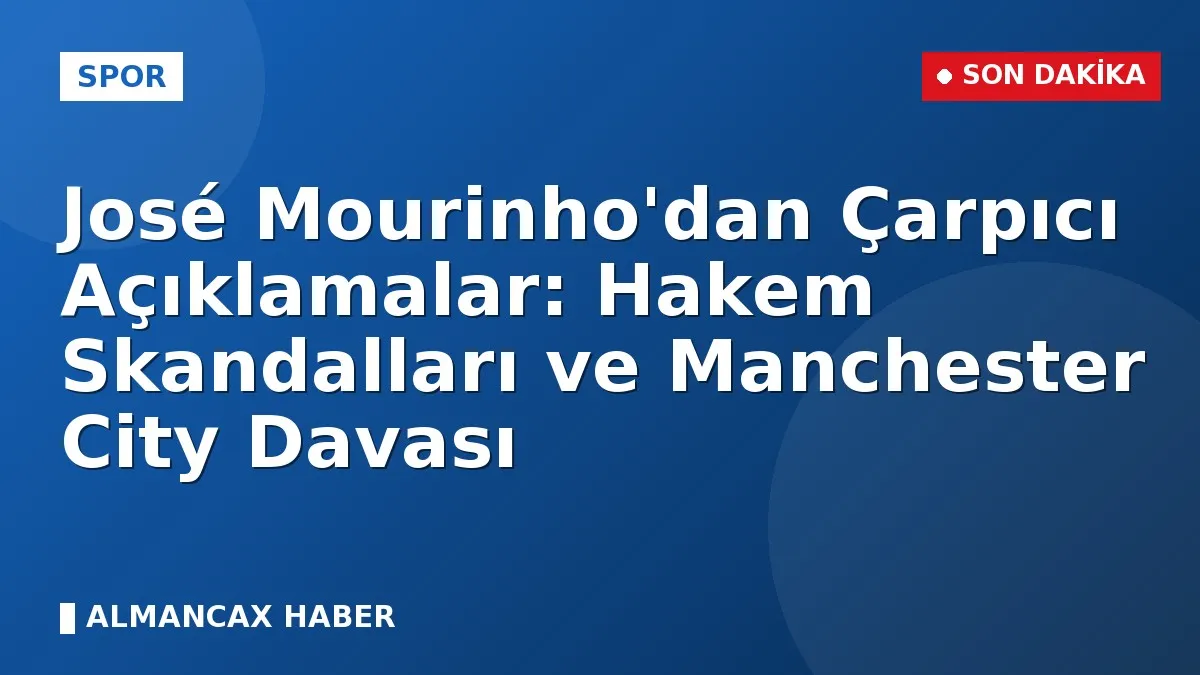 José Mourinho'dan Çarpıcı Açıklamalar: Hakem Skandalları ve Manchester City Davası