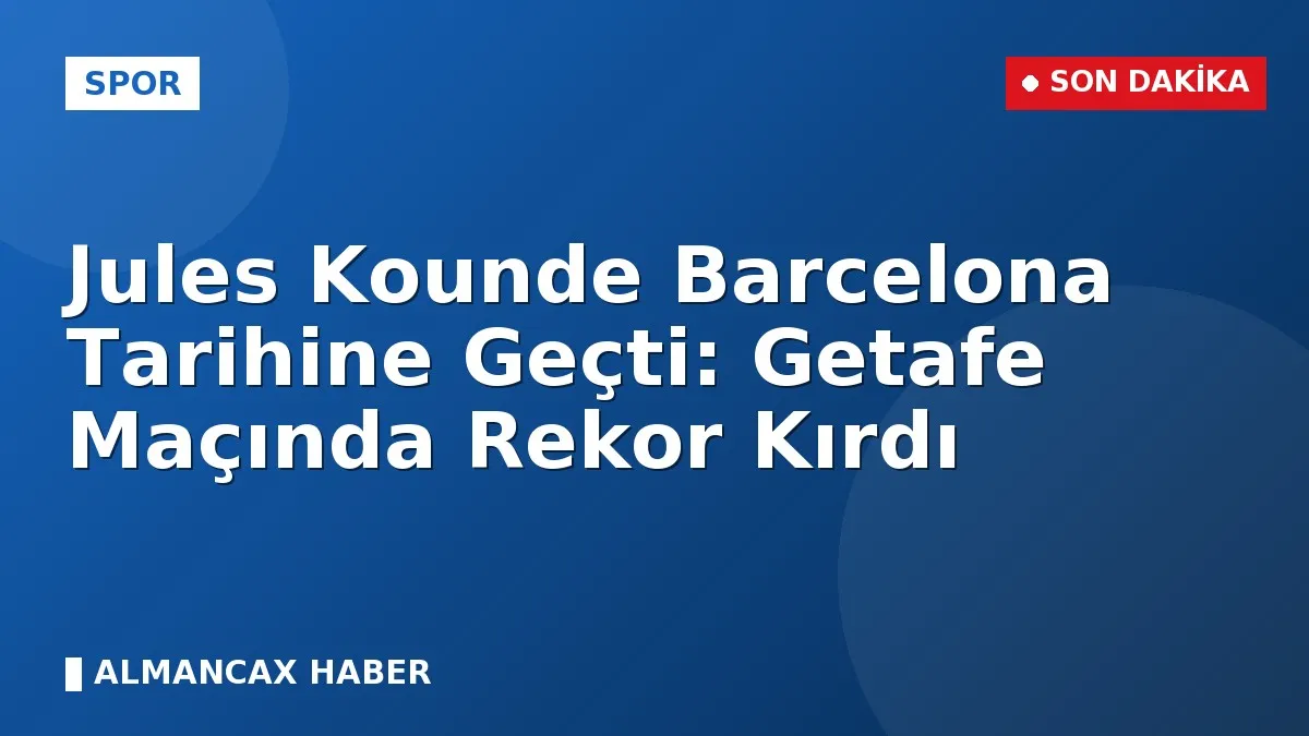 Jules Kounde Barcelona Tarihine Geçti: Getafe Maçında Rekor Kırdı
