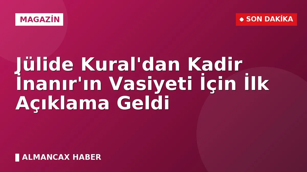 Jülide Kural'dan Kadir İnanır'ın Vasiyeti İçin İlk Açıklama Geldi