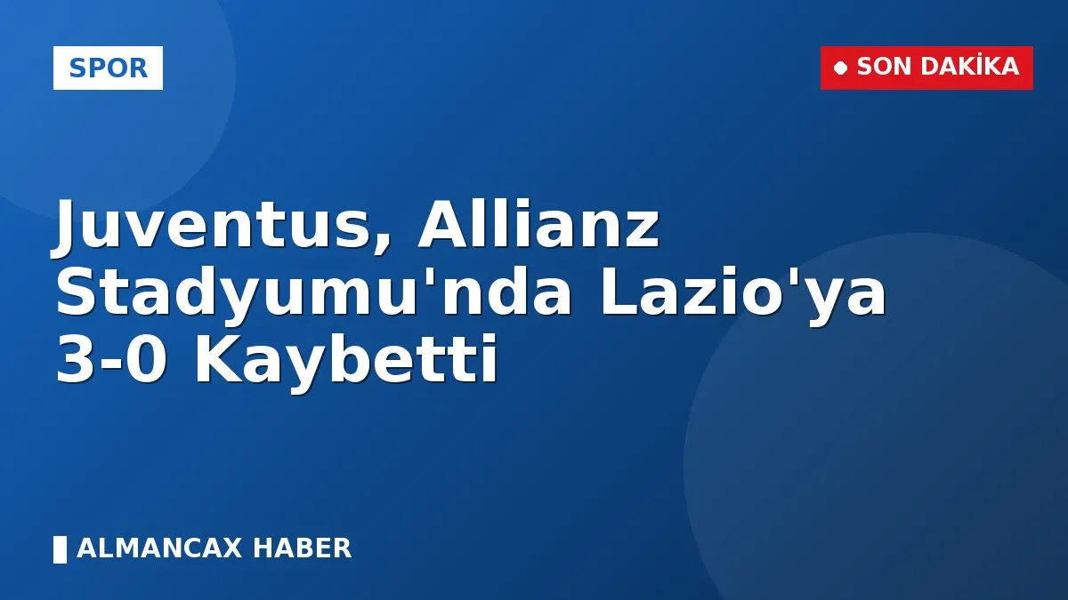 Juventus, Allianz Stadyumu'nda Lazio'ya 3-0 Kaybetti