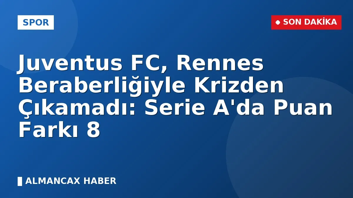 Juventus FC, Rennes Beraberliğiyle Krizden Çıkamadı: Serie A'da Puan Farkı 8