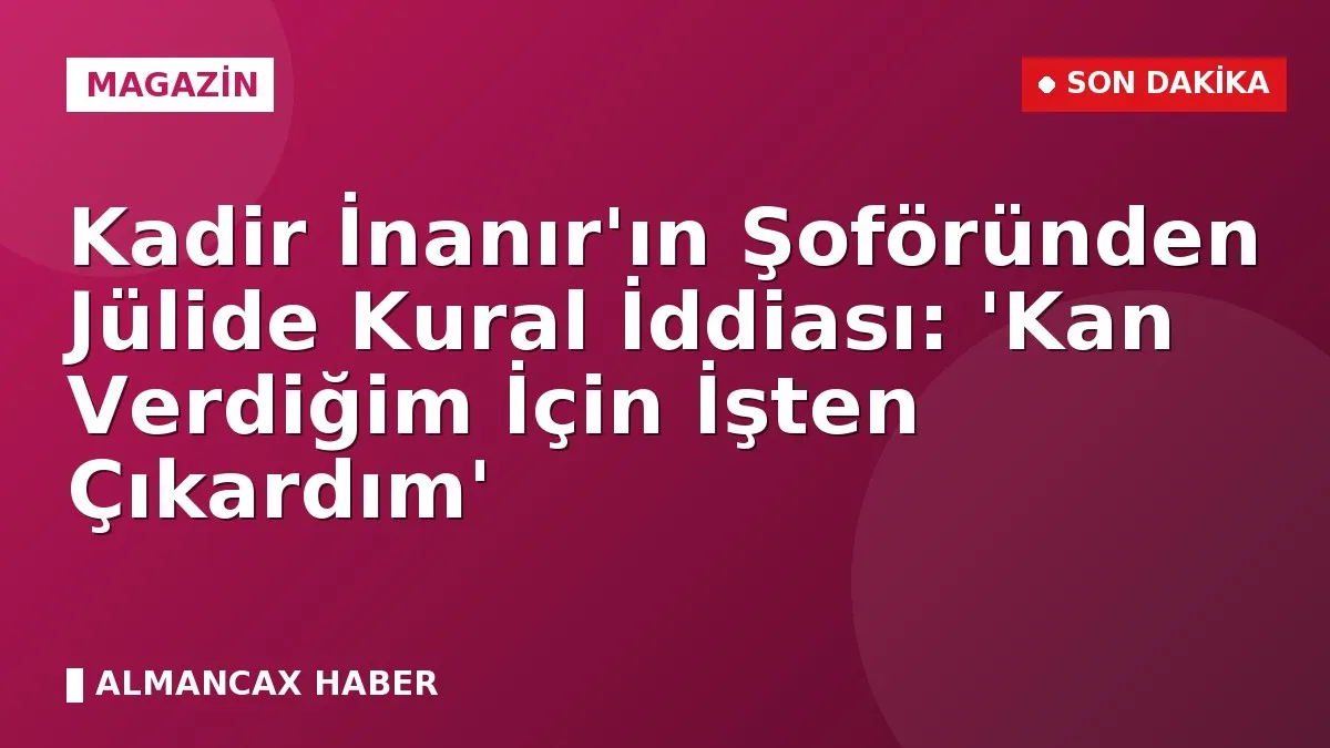 Kadir İnanır'ın Şoföründen Jülide Kural İddiası: 'Kan Verdiğim İçin İşten Çıkardım'