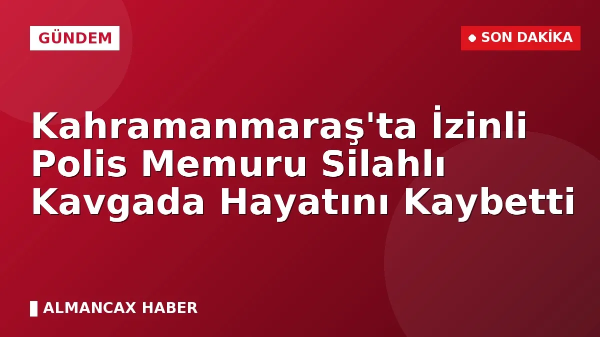 Kahramanmaraş'ta İzinli Polis Memuru Silahlı Kavgada Hayatını Kaybetti