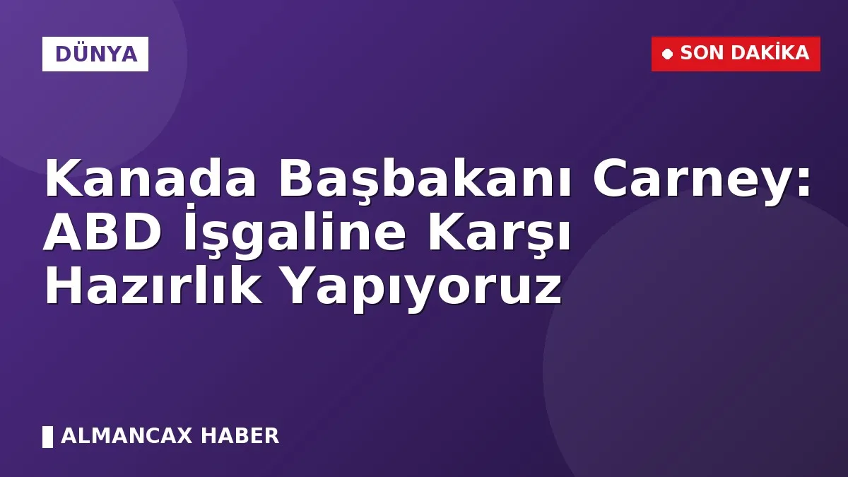 Kanada Başbakanı Carney: ABD İşgaline Karşı Hazırlık Yapıyoruz