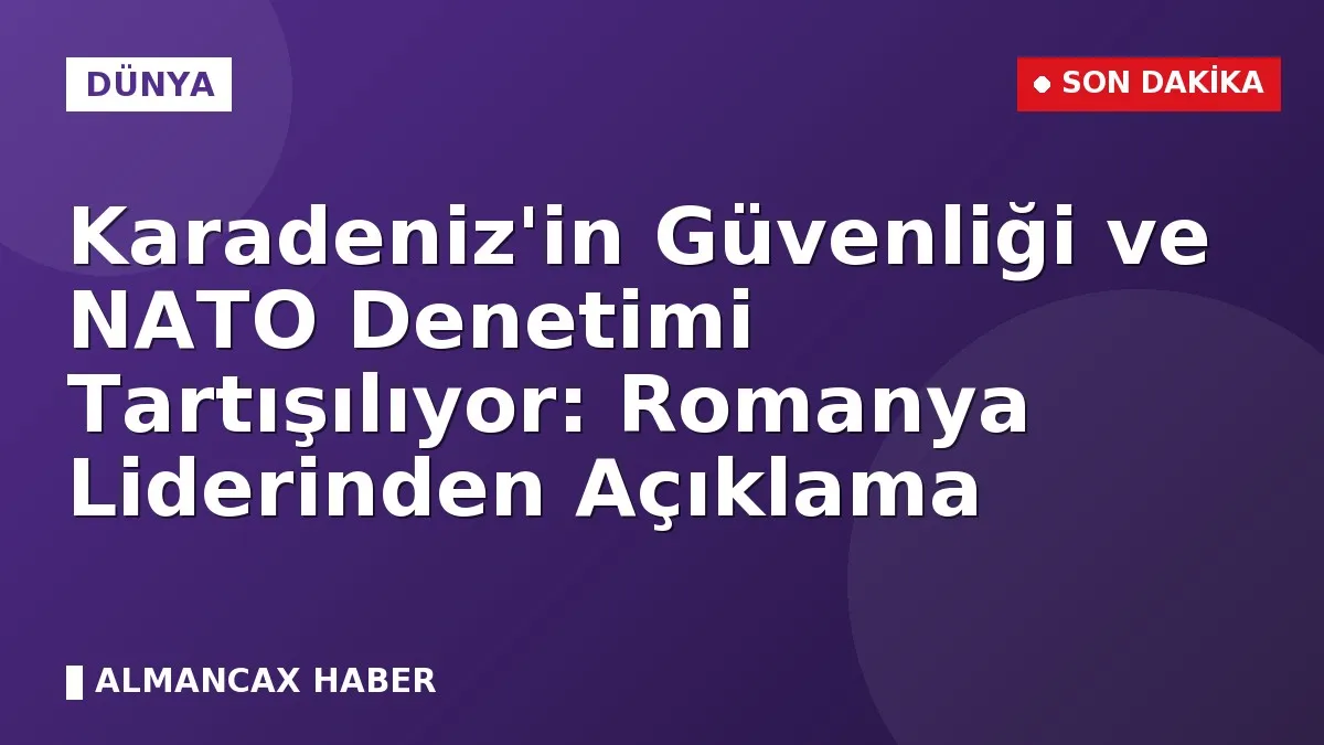 Karadeniz'in Güvenliği ve NATO Denetimi Tartışılıyor: Romanya Liderinden Açıklama