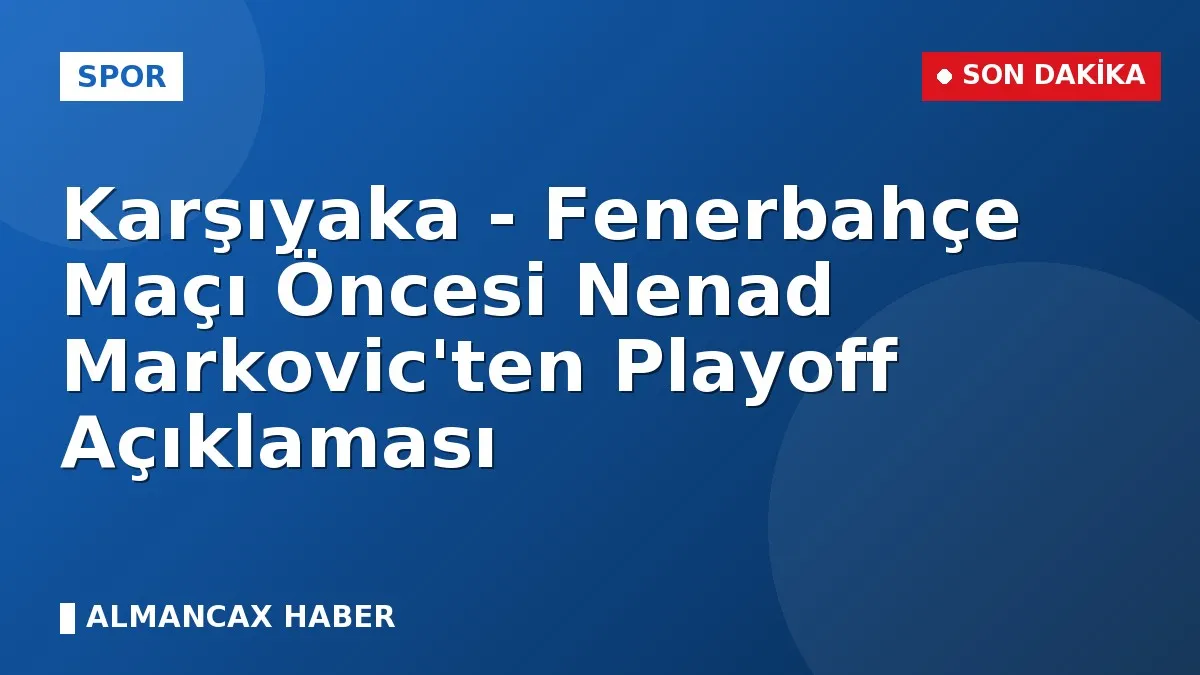 Karşıyaka - Fenerbahçe Maçı Öncesi Nenad Markovic'ten Playoff Açıklaması