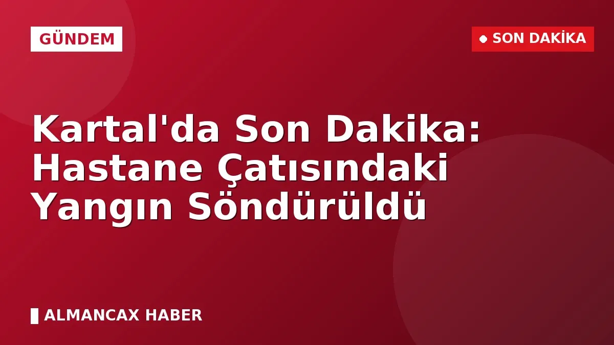Kartal'da Son Dakika: Hastane Çatısındaki Yangın Söndürüldü