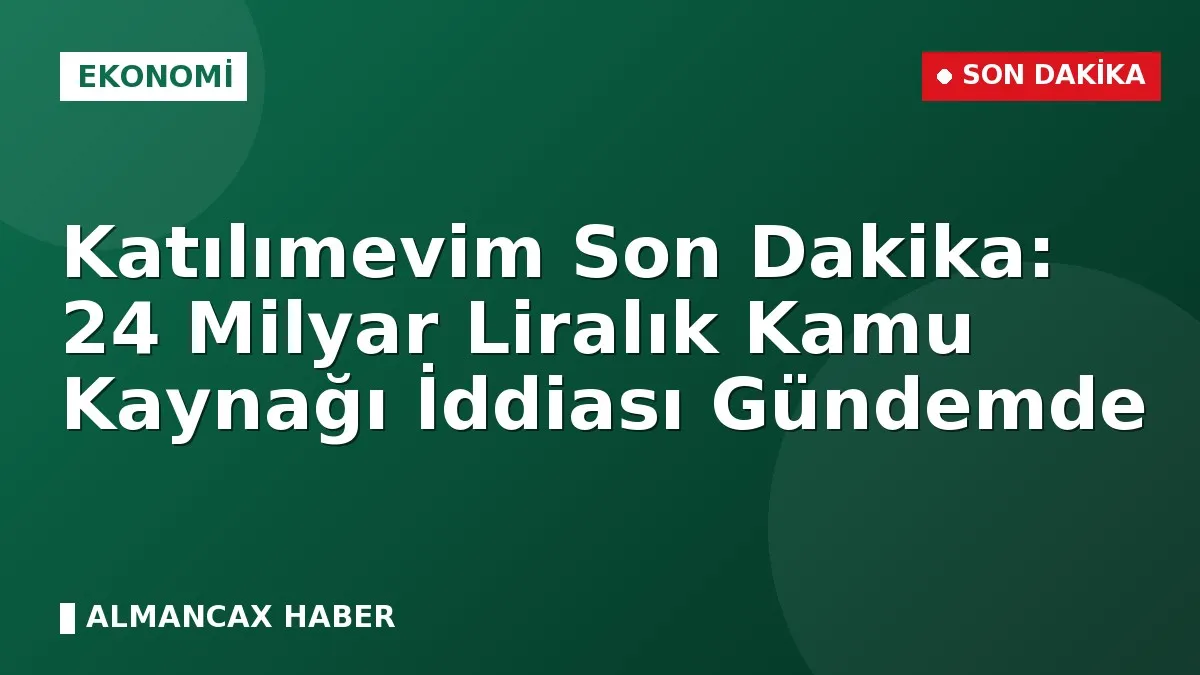 Katılımevim Son Dakika: 24 Milyar Liralık Kamu Kaynağı İddiası Gündemde