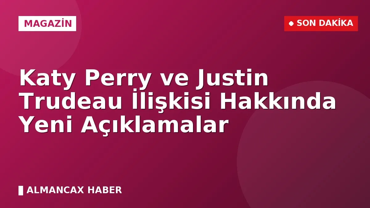 Katy Perry ve Justin Trudeau İlişkisi Hakkında Yeni Açıklamalar