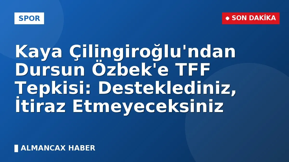 Kaya Çilingiroğlu'ndan Dursun Özbek'e TFF Tepkisi: Desteklediniz, İtiraz Etmeyeceksiniz