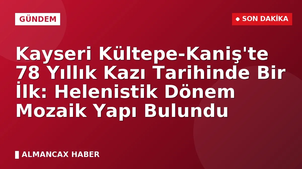 Kayseri Kültepe-Kaniş'te 78 Yıllık Kazı Tarihinde Bir İlk: Helenistik Dönem Mozaik Yapı Bulundu