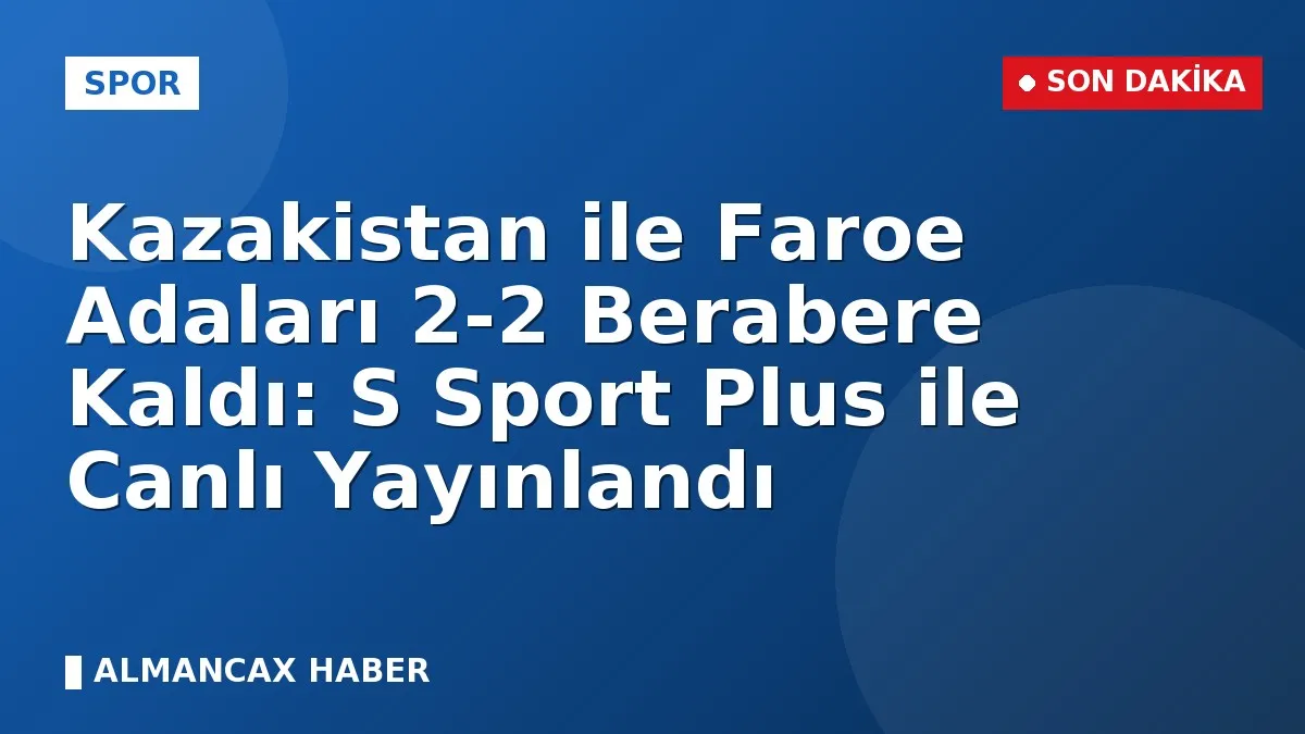 Kazakistan ile Faroe Adaları 2-2 Berabere Kaldı: S Sport Plus ile Canlı Yayınlandı