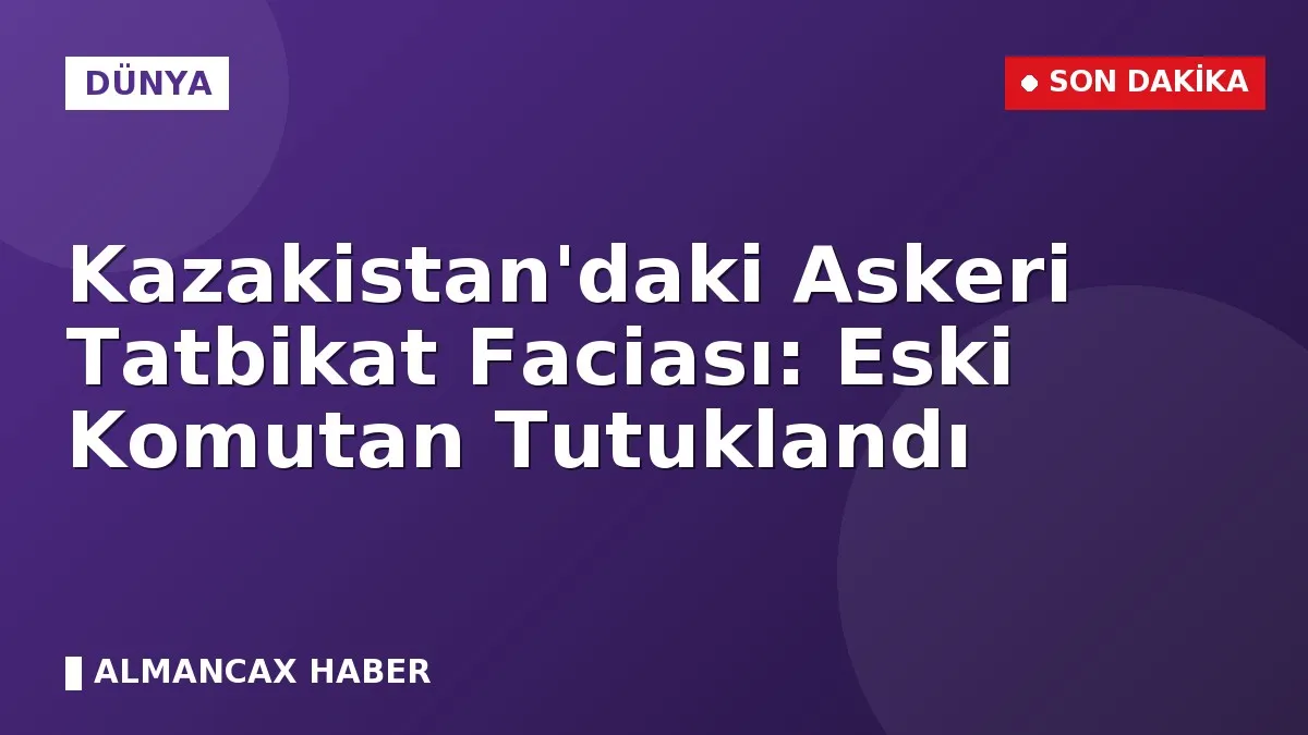 Kazakistan'daki Askeri Tatbikat Faciası: Eski Komutan Tutuklandı
