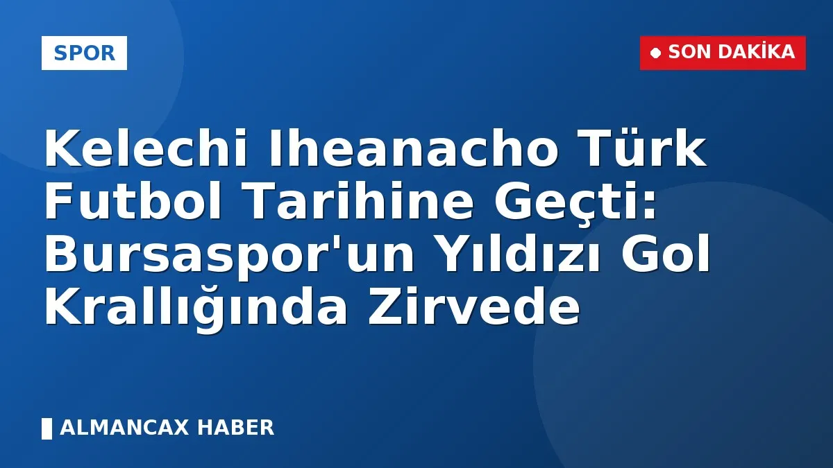 Kelechi Iheanacho Türk Futbol Tarihine Geçti: Bursaspor'un Yıldızı Gol Krallığında Zirvede