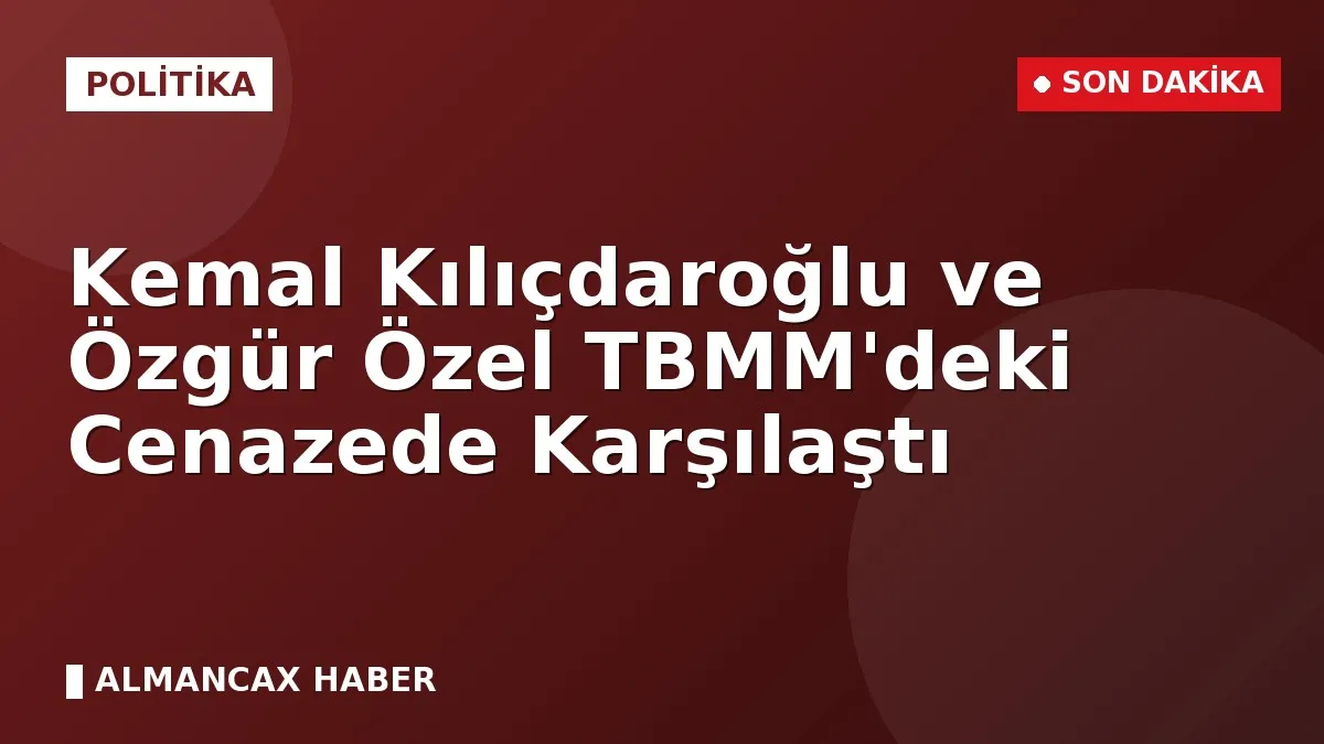 Kemal Kılıçdaroğlu ve Özgür Özel TBMM'deki Cenazede Karşılaştı