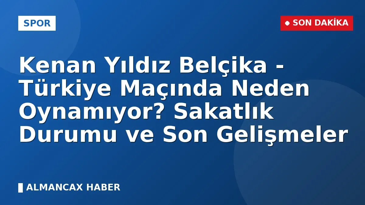 Kenan Yıldız Belçika - Türkiye Maçında Neden Oynamıyor? Sakatlık Durumu ve Son Gelişmeler