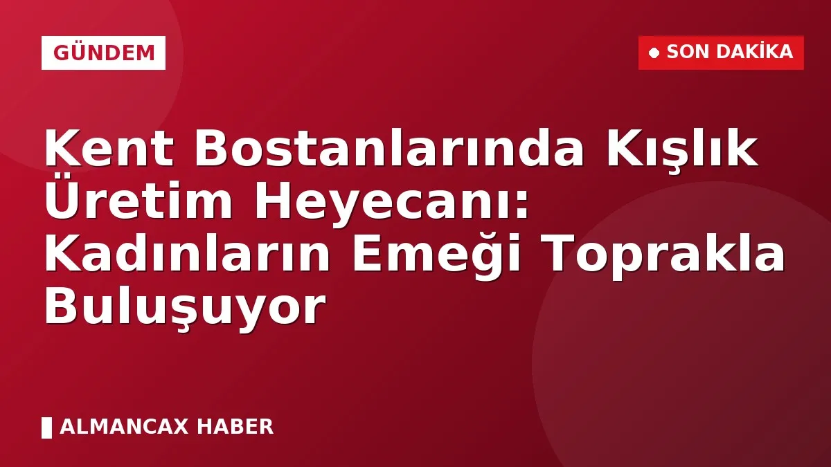 Kent Bostanlarında Kışlık Üretim Heyecanı: Kadınların Emeği Toprakla Buluşuyor