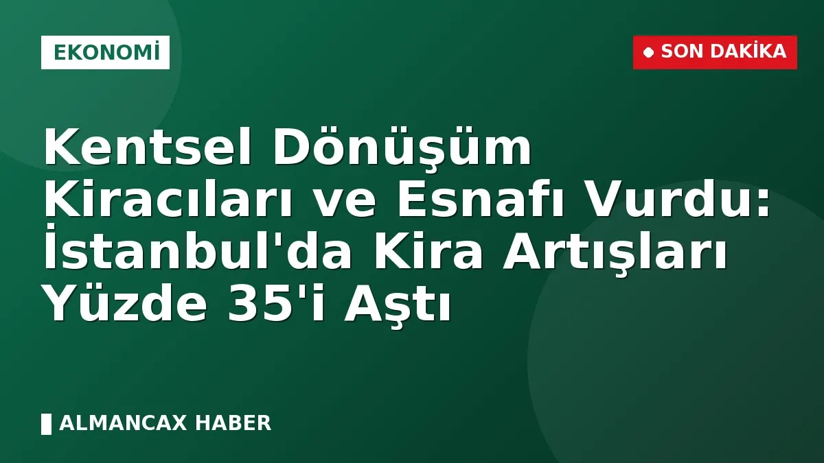 Kentsel Dönüşüm Kiracıları ve Esnafı Vurdu: İstanbul'da Kira Artışları Yüzde 35'i Aştı