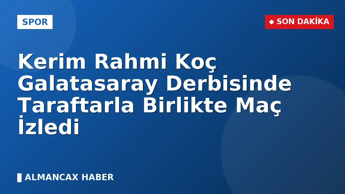 Kerim Rahmi Koç Galatasaray Derbisinde Taraftarla Birlikte Maç İzledi