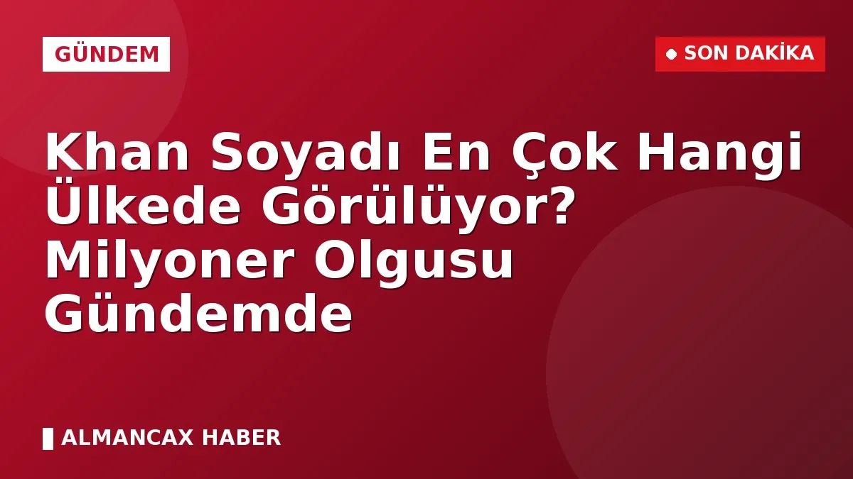Khan Soyadı En Çok Hangi Ülkede Görülüyor? Milyoner Olgusu Gündemde