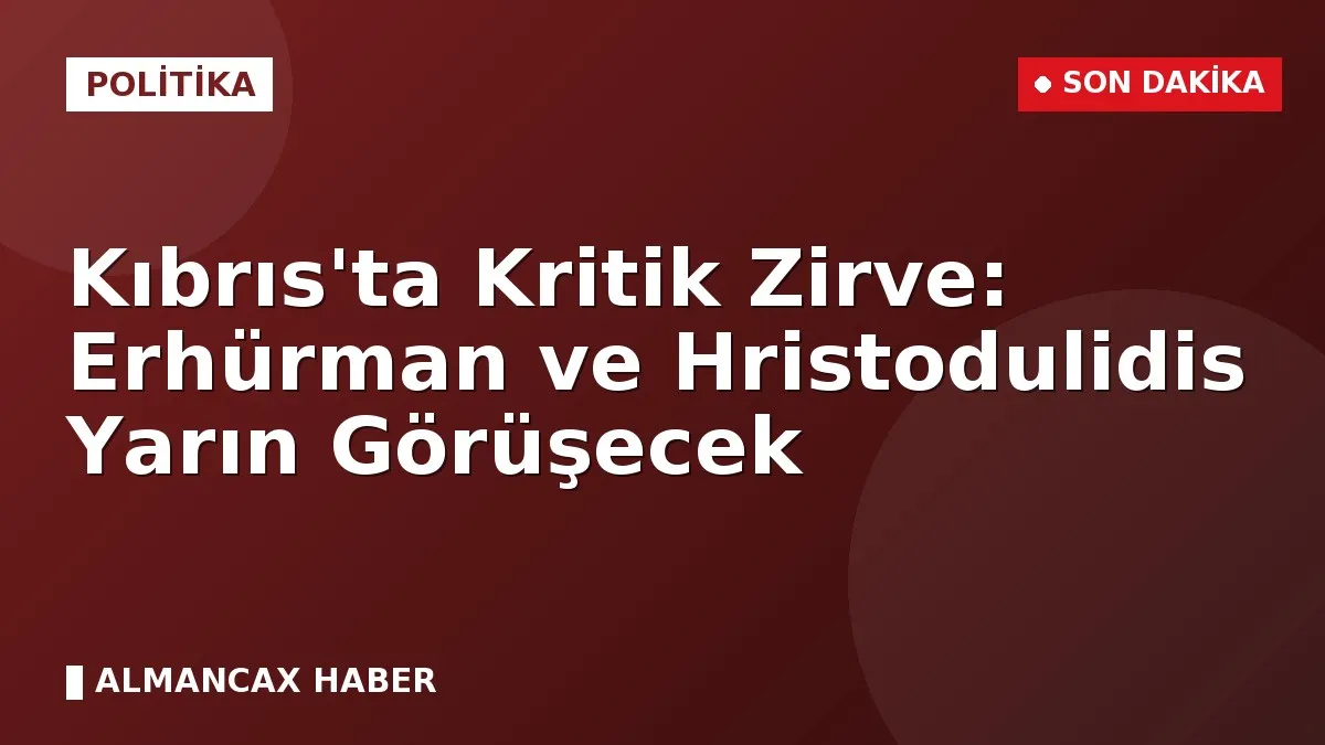 Kıbrıs'ta Kritik Zirve: Erhürman ve Hristodulidis Yarın Görüşecek