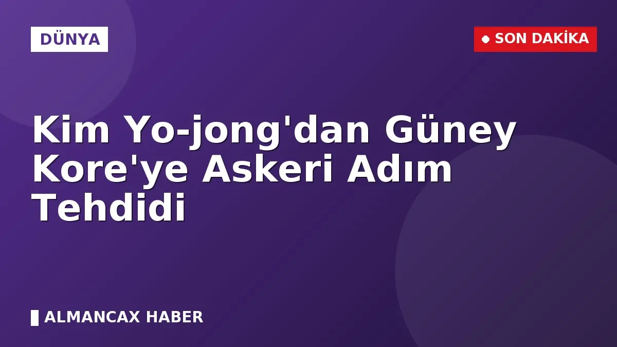 Kim Yo-jong'dan Güney Kore'ye Askeri Adım Tehdidi