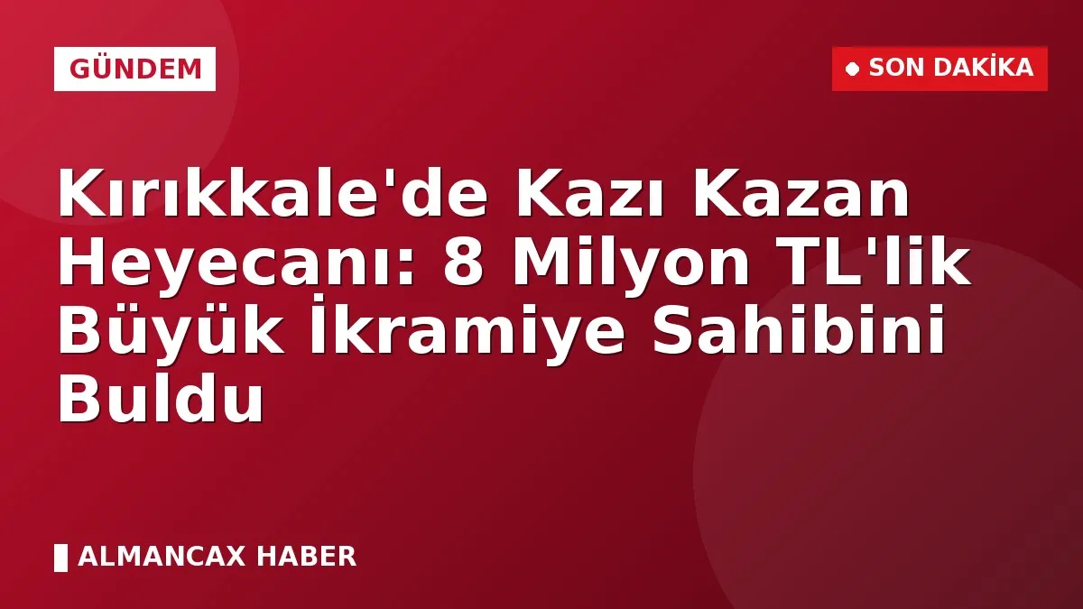 Kırıkkale'de Kazı Kazan Heyecanı: 8 Milyon TL'lik Büyük İkramiye Sahibini Buldu