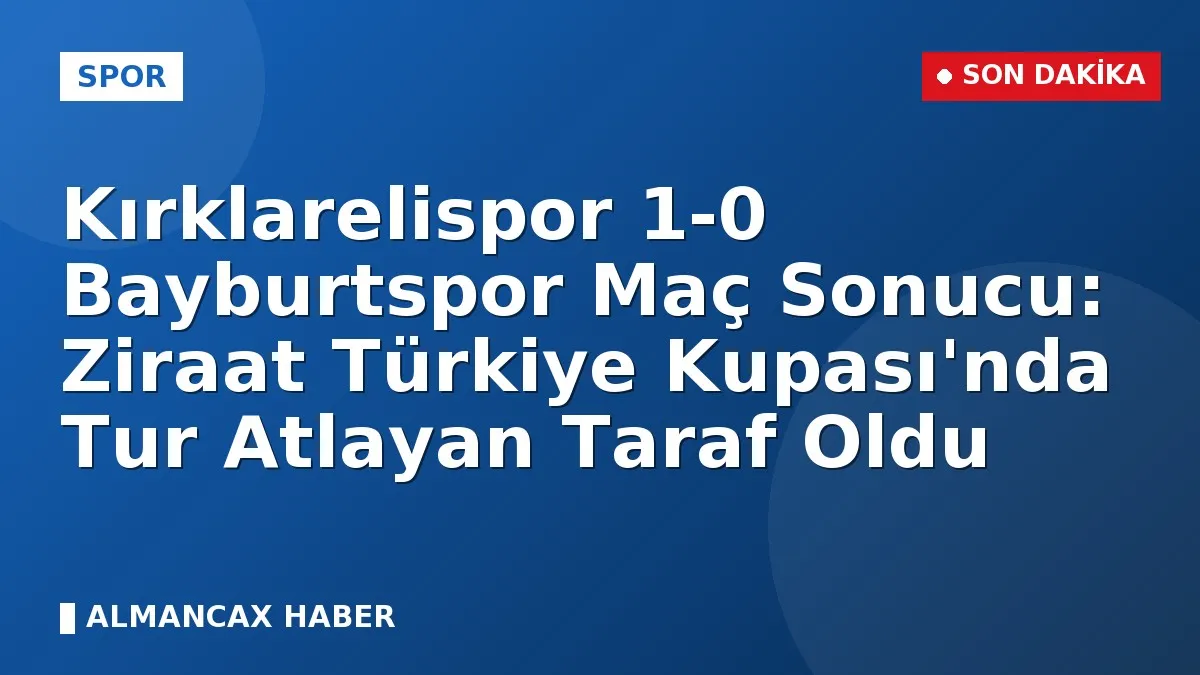 Kırklarelispor 1-0 Bayburtspor Maç Sonucu: Ziraat Türkiye Kupası'nda Tur Atlayan Taraf Oldu