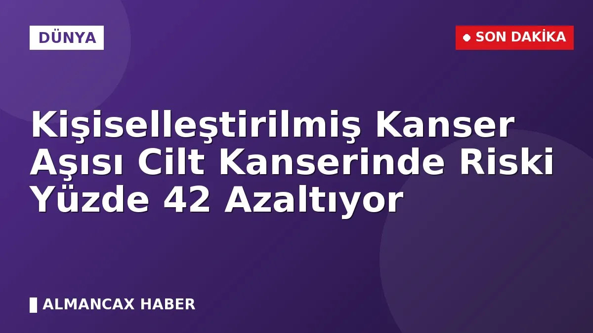 Kişiselleştirilmiş Kanser Aşısı Cilt Kanserinde Riski Yüzde 42 Azaltıyor