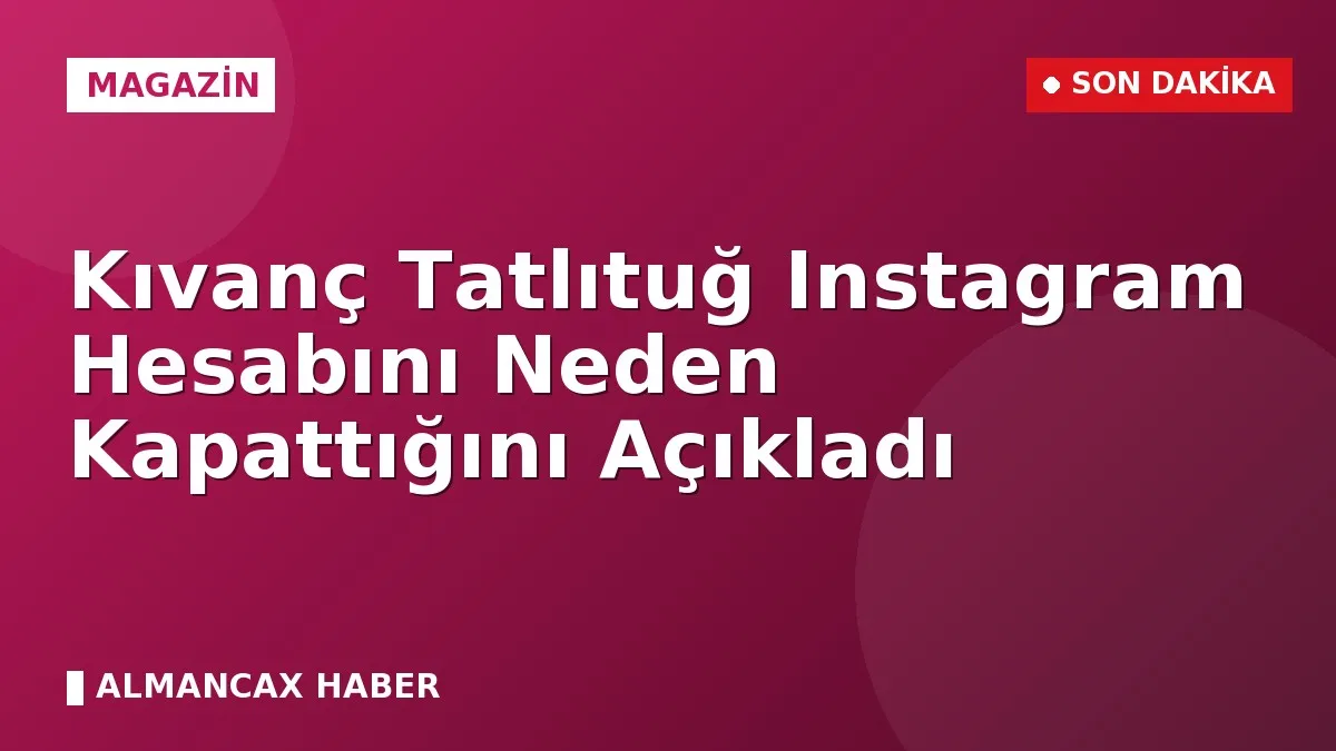 Kıvanç Tatlıtuğ Instagram Hesabını Neden Kapattığını Açıkladı