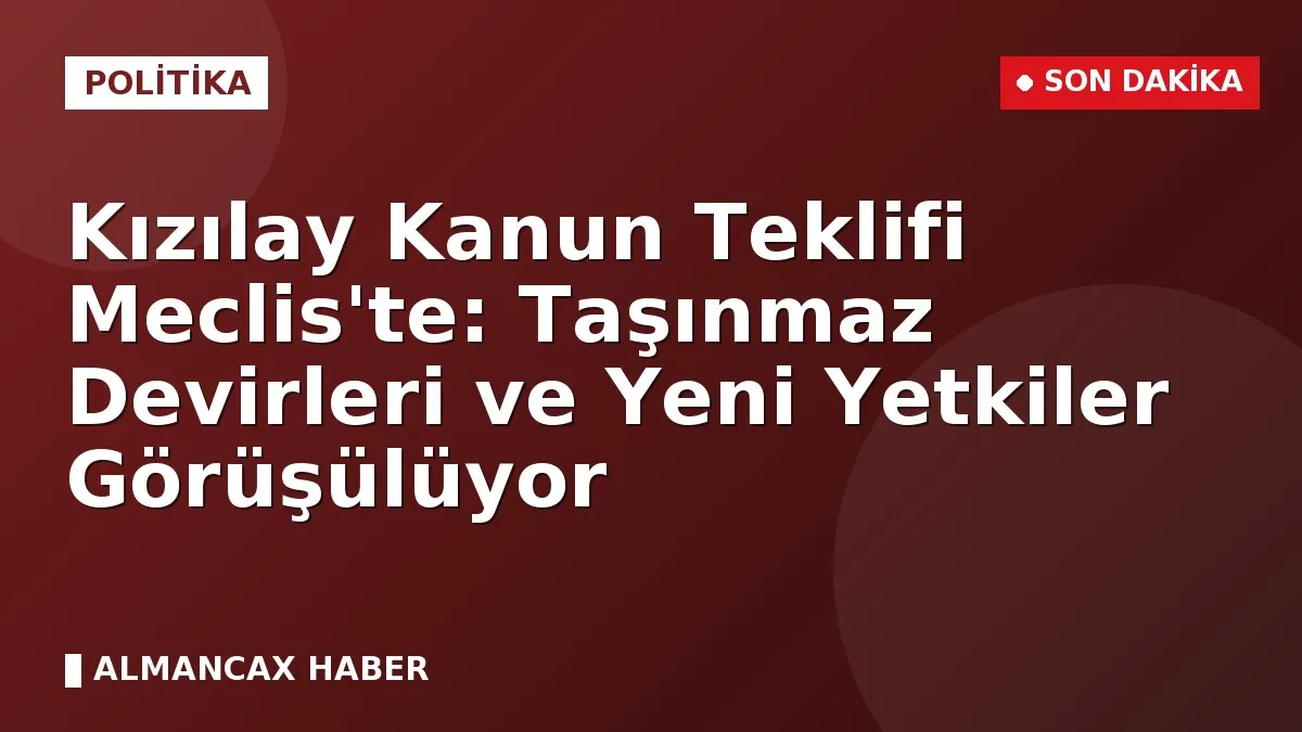 Kızılay Kanun Teklifi Meclis'te: Taşınmaz Devirleri ve Yeni Yetkiler Görüşülüyor