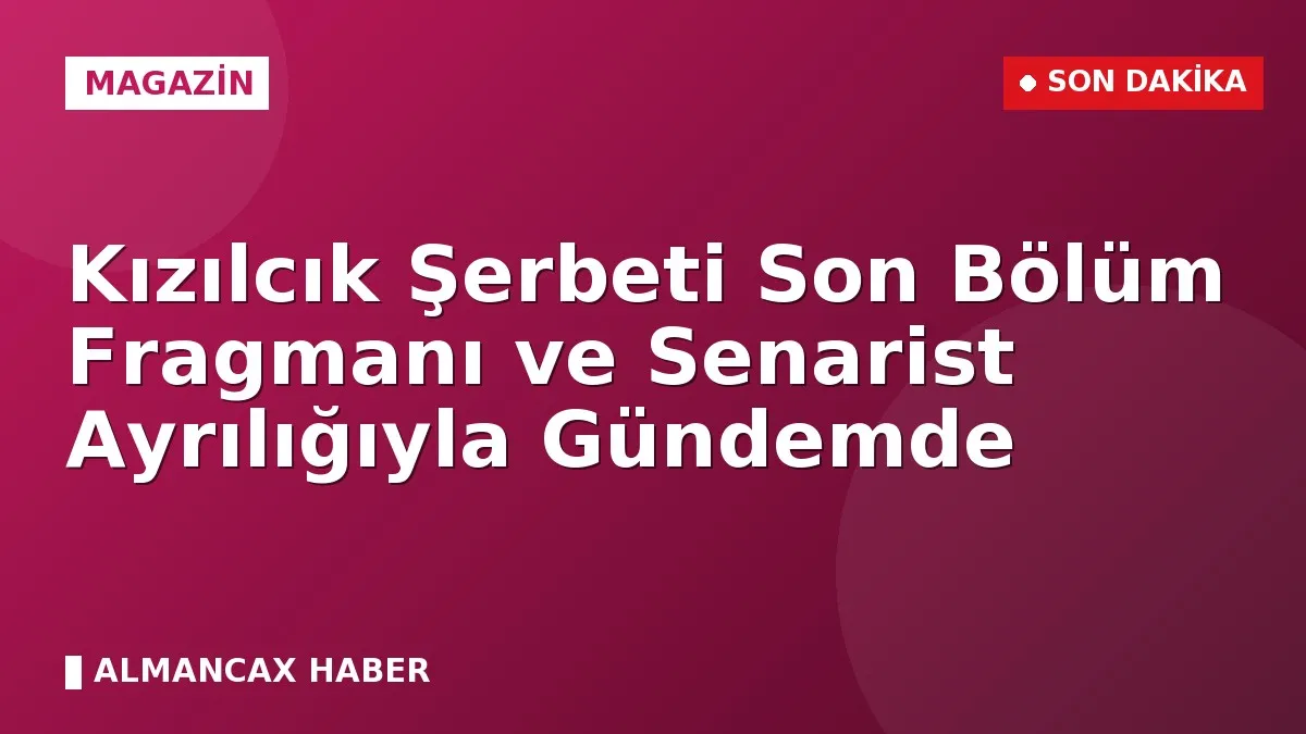 Kızılcık Şerbeti Son Bölüm Fragmanı ve Senarist Ayrılığıyla Gündemde