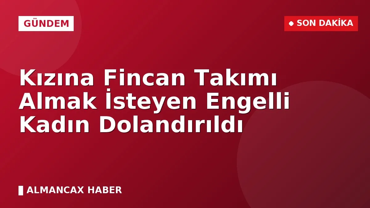 Kızına Fincan Takımı Almak İsteyen Engelli Kadın Dolandırıldı