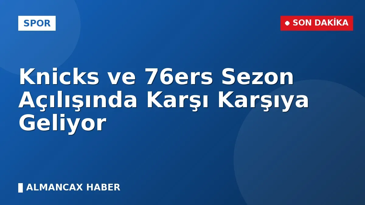 Knicks ve 76ers Sezon Açılışında Karşı Karşıya Geliyor