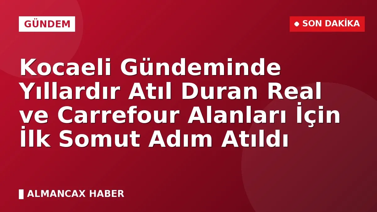 Kocaeli Gündeminde Yıllardır Atıl Duran Real ve Carrefour Alanları İçin İlk Somut Adım Atıldı