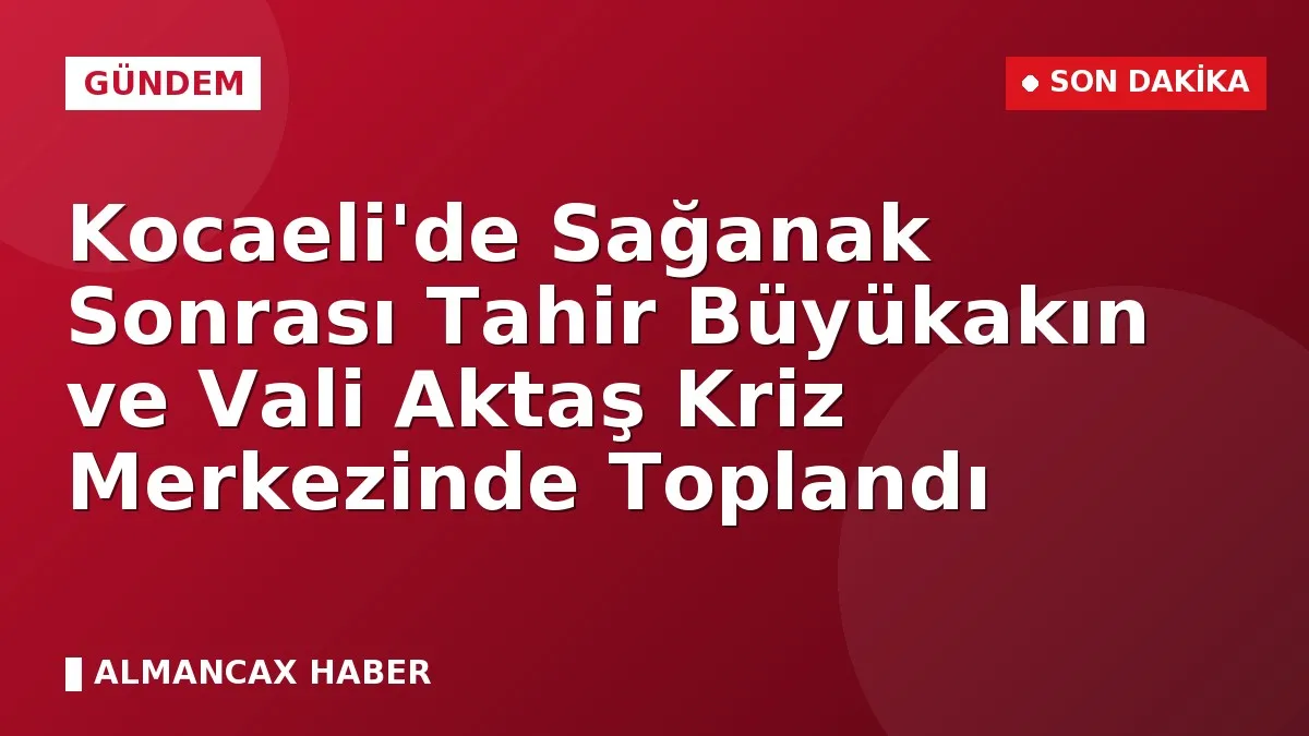 Kocaeli'de Sağanak Sonrası Tahir Büyükakın ve Vali Aktaş Kriz Merkezinde Toplandı