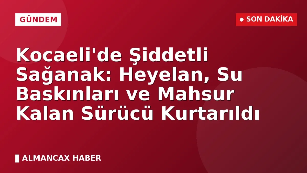 Kocaeli'de Şiddetli Sağanak: Heyelan, Su Baskınları ve Mahsur Kalan Sürücü Kurtarıldı