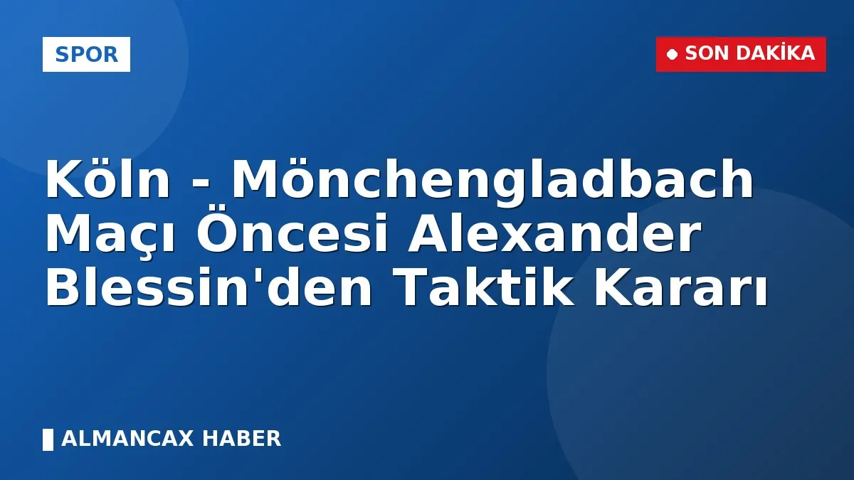 Köln - Mönchengladbach Maçı Öncesi Alexander Blessin'den Taktik Kararı