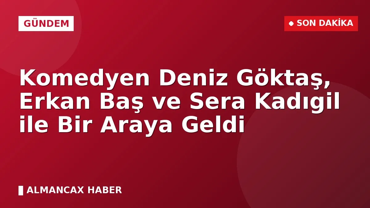 Komedyen Deniz Göktaş, Erkan Baş ve Sera Kadıgil ile Bir Araya Geldi