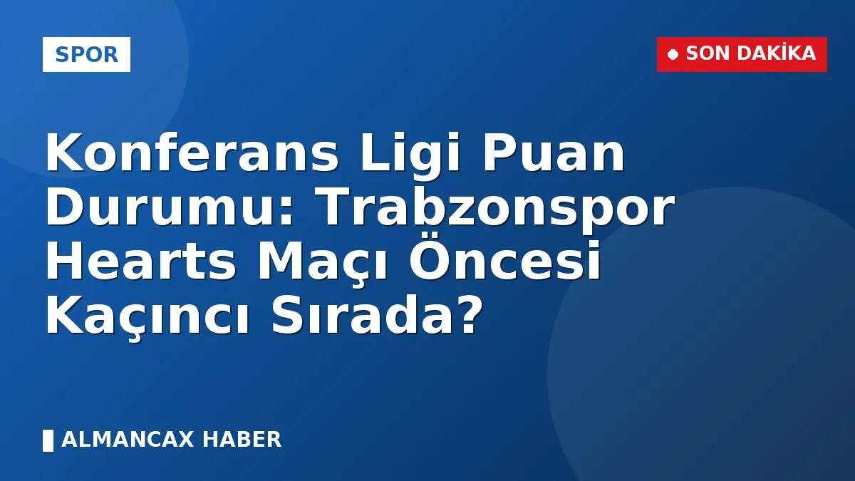 Konferans Ligi Puan Durumu: Trabzonspor Hearts Maçı Öncesi Kaçıncı Sırada?