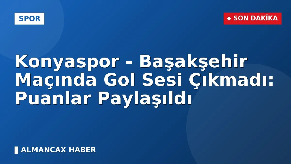 Konyaspor - Başakşehir Maçında Gol Sesi Çıkmadı: Puanlar Paylaşıldı