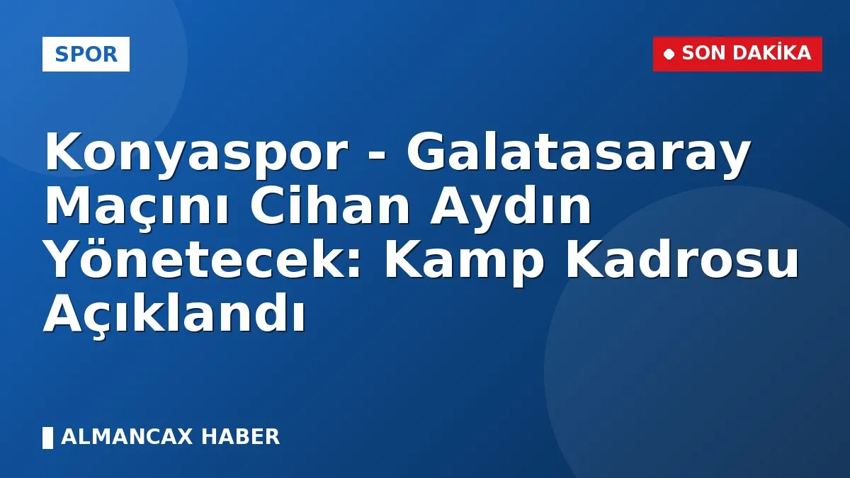 Konyaspor - Galatasaray Maçını Cihan Aydın Yönetecek: Kamp Kadrosu Açıklandı