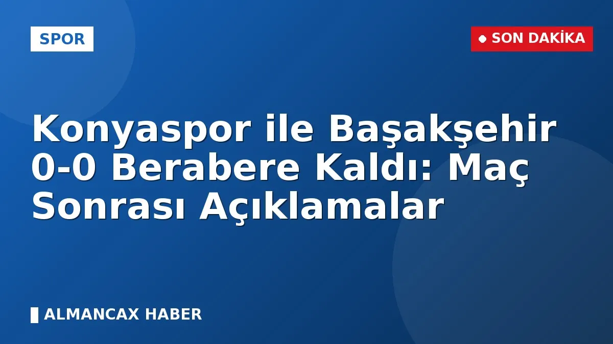 Konyaspor ile Başakşehir 0-0 Berabere Kaldı: Maç Sonrası Açıklamalar