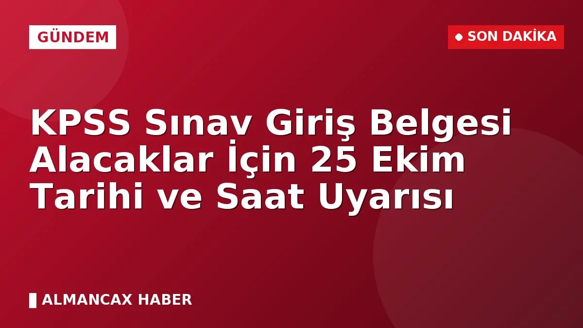 KPSS Sınav Giriş Belgesi Alacaklar İçin 25 Ekim Tarihi ve Saat Uyarısı