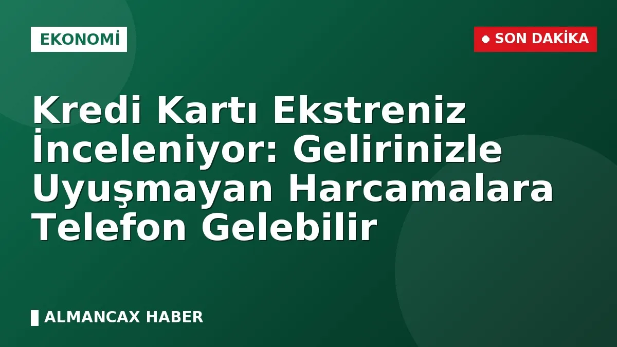 Kredi Kartı Ekstreniz İnceleniyor: Gelirinizle Uyuşmayan Harcamalara Telefon Gelebilir